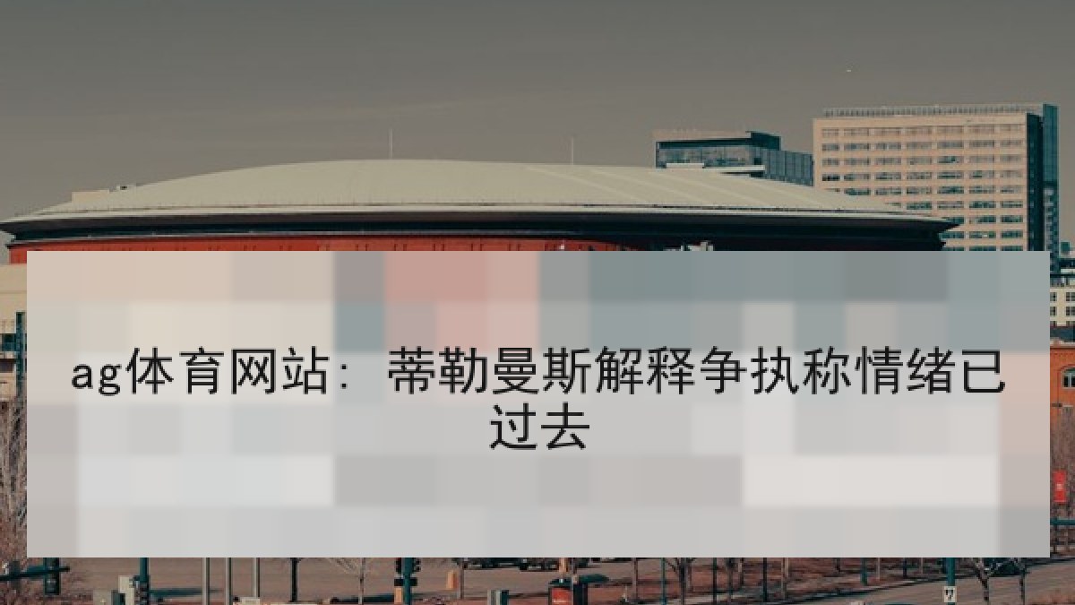 ag体育网站: 蒂勒曼斯解释争执称情绪已过去