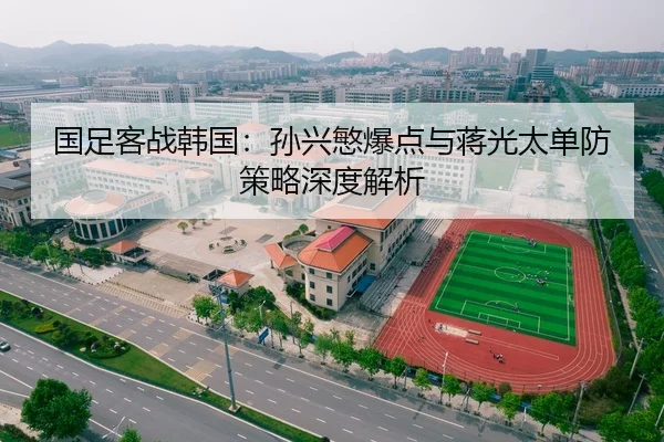 国足客战韩国：孙兴慜爆点与蒋光太单防策略深度解析