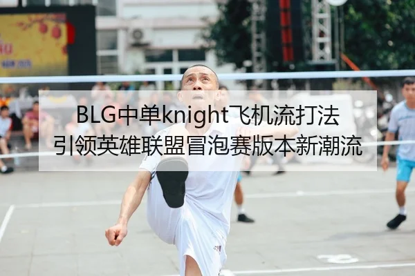 BLG中单knight飞机流打法引领英雄联盟冒泡赛版本新潮流