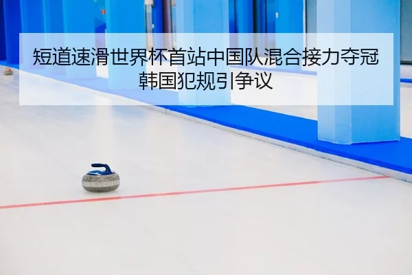 短道速滑世界杯首站中国队混合接力夺冠 韩国犯规引争议