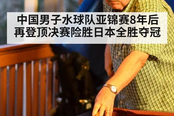 中国男子水球队亚锦赛8年后再登顶决赛险胜日本全胜夺冠