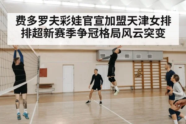 费多罗夫彩娃官宣加盟天津女排排超新赛季争冠格局风云突变