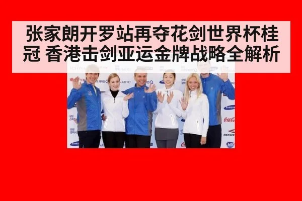 张家朗开罗站再夺花剑世界杯桂冠 香港击剑亚运金牌战略全解析